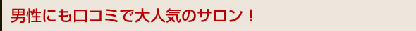 男性にも口コミで大人気のサロン！