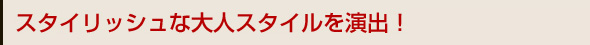 スタイリッシュな大人スタイルを演出！