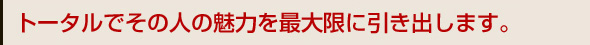 トータルでその人の魅力を最大限に引き出します。